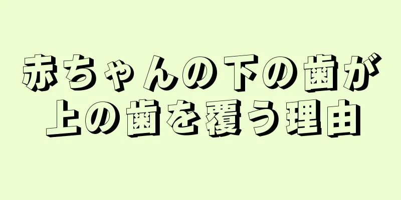 赤ちゃんの下の歯が上の歯を覆う理由