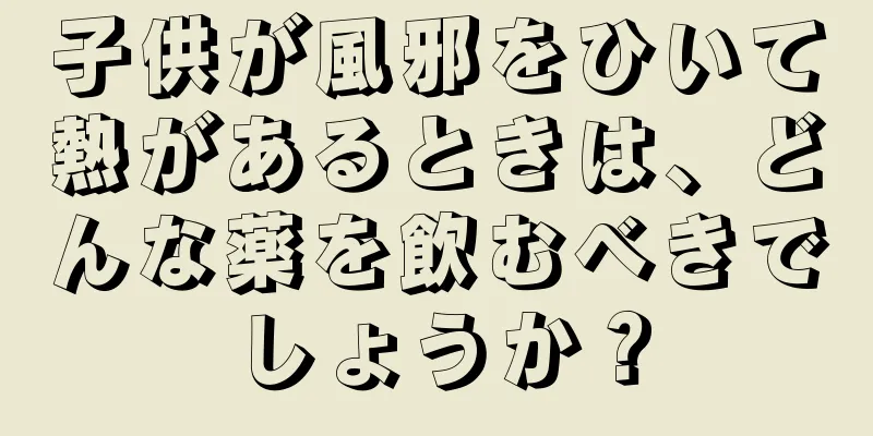 子供が風邪をひいて熱があるときは、どんな薬を飲むべきでしょうか？
