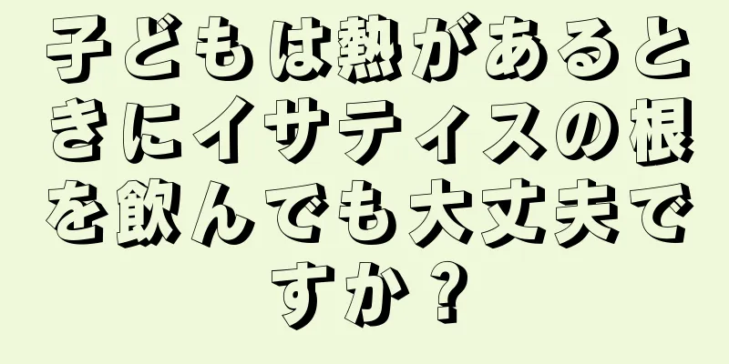 子どもは熱があるときにイサティスの根を飲んでも大丈夫ですか？