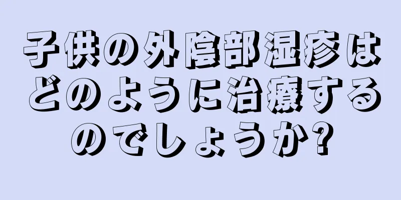 子供の外陰部湿疹はどのように治療するのでしょうか?