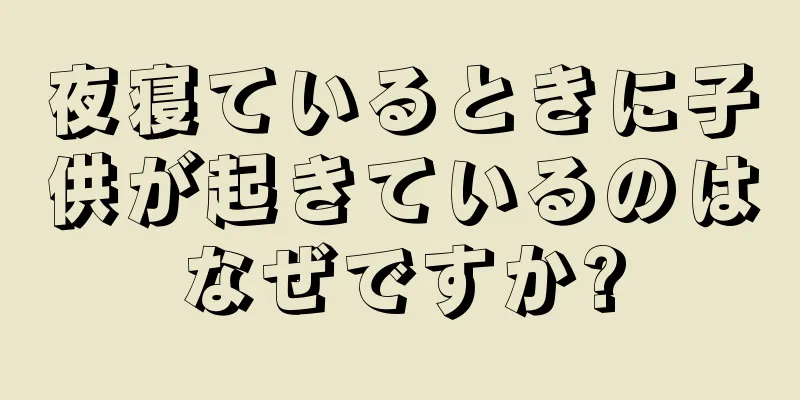 夜寝ているときに子供が起きているのはなぜですか?