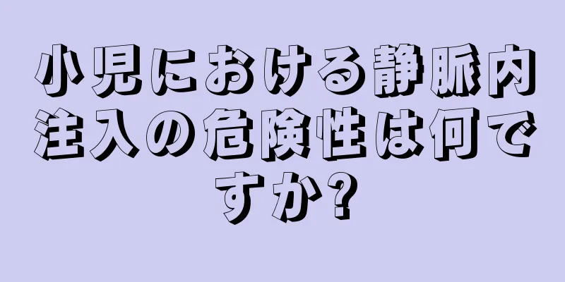 小児における静脈内注入の危険性は何ですか?