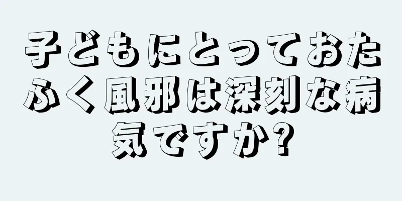 子どもにとっておたふく風邪は深刻な病気ですか?