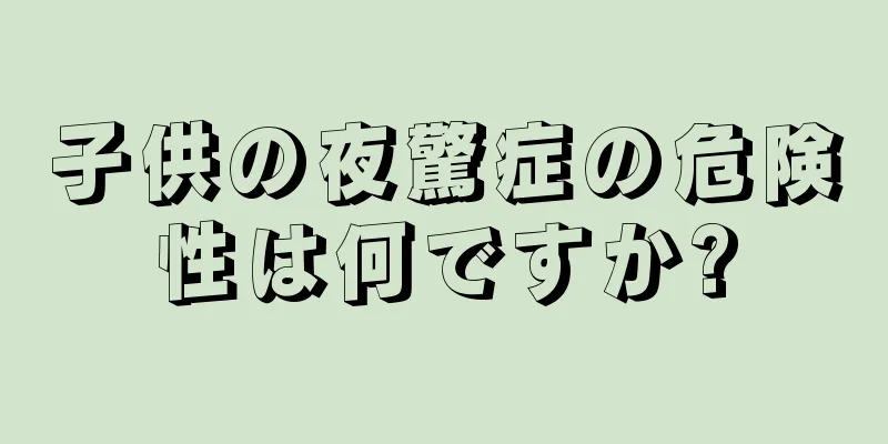 子供の夜驚症の危険性は何ですか?