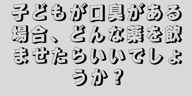 子どもが口臭がある場合、どんな薬を飲ませたらいいでしょうか？