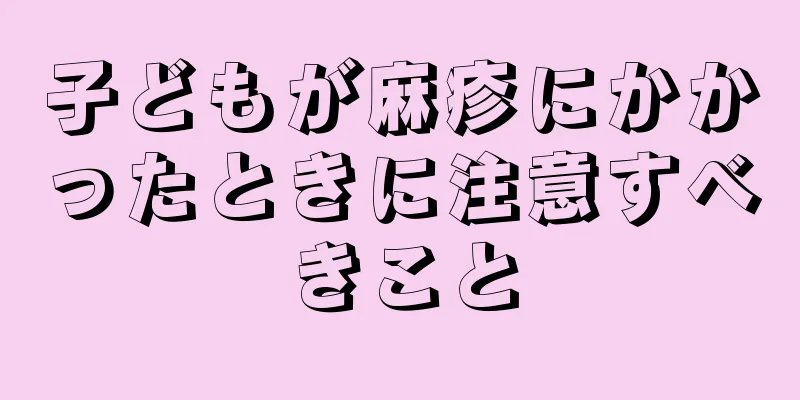 子どもが麻疹にかかったときに注意すべきこと