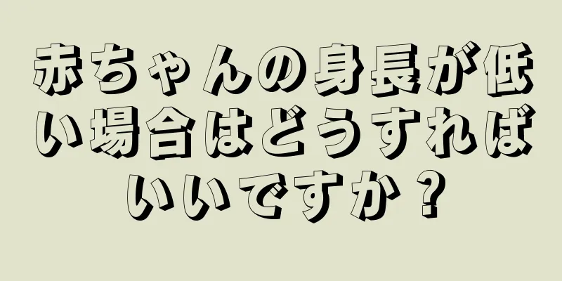 赤ちゃんの身長が低い場合はどうすればいいですか？