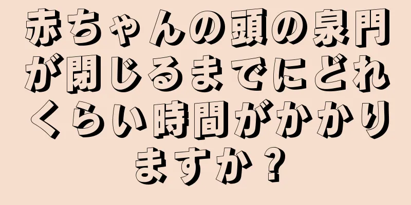 赤ちゃんの頭の泉門が閉じるまでにどれくらい時間がかかりますか？