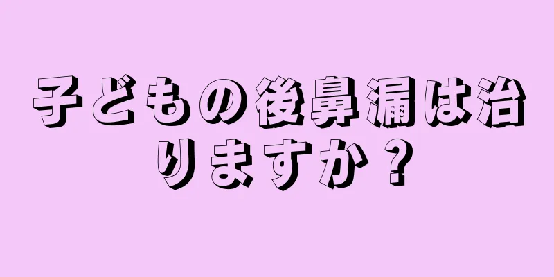 子どもの後鼻漏は治りますか？
