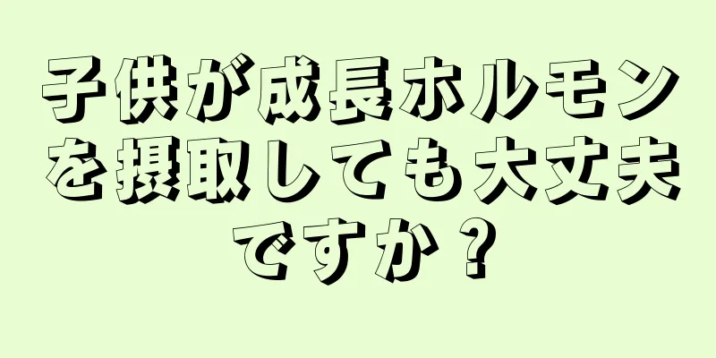 子供が成長ホルモンを摂取しても大丈夫ですか？