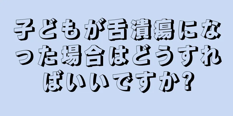 子どもが舌潰瘍になった場合はどうすればいいですか?