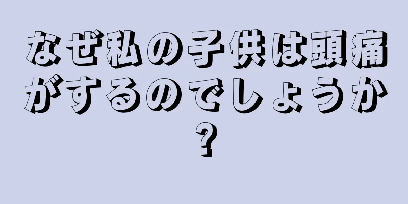なぜ私の子供は頭痛がするのでしょうか?