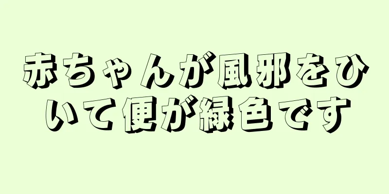 赤ちゃんが風邪をひいて便が緑色です