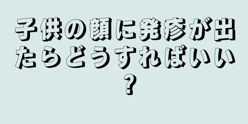 子供の顔に発疹が出たらどうすればいい？