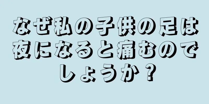 なぜ私の子供の足は夜になると痛むのでしょうか？