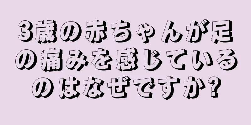 3歳の赤ちゃんが足の痛みを感じているのはなぜですか?