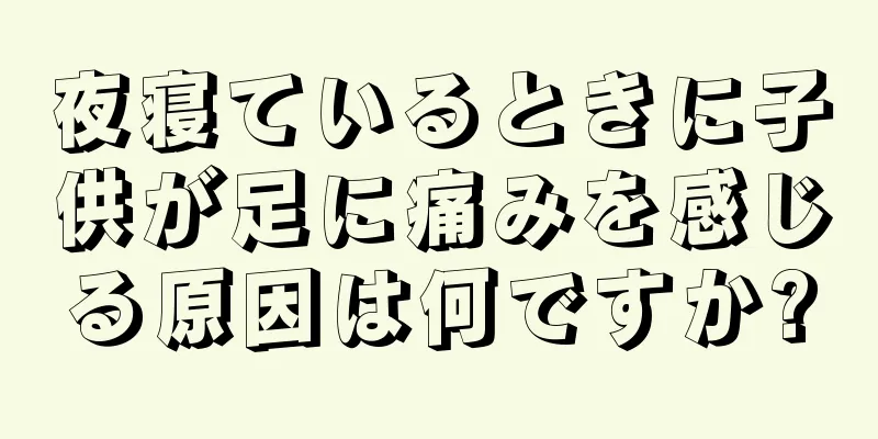 夜寝ているときに子供が足に痛みを感じる原因は何ですか?