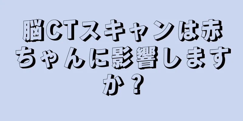 脳CTスキャンは赤ちゃんに影響しますか？