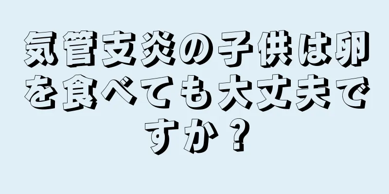 気管支炎の子供は卵を食べても大丈夫ですか？