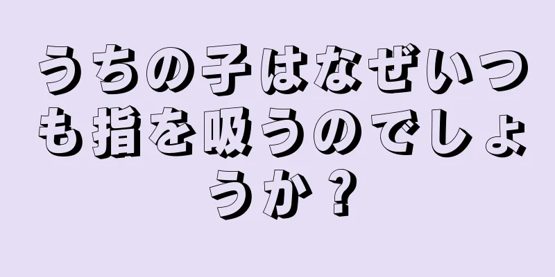 うちの子はなぜいつも指を吸うのでしょうか？