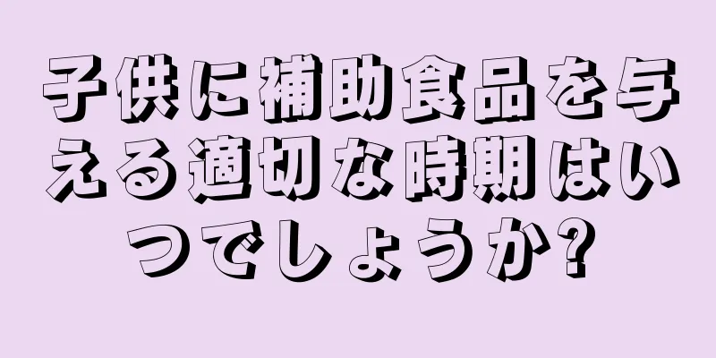子供に補助食品を与える適切な時期はいつでしょうか?