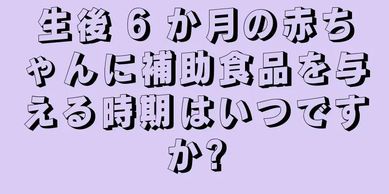 生後 6 か月の赤ちゃんに補助食品を与える時期はいつですか?