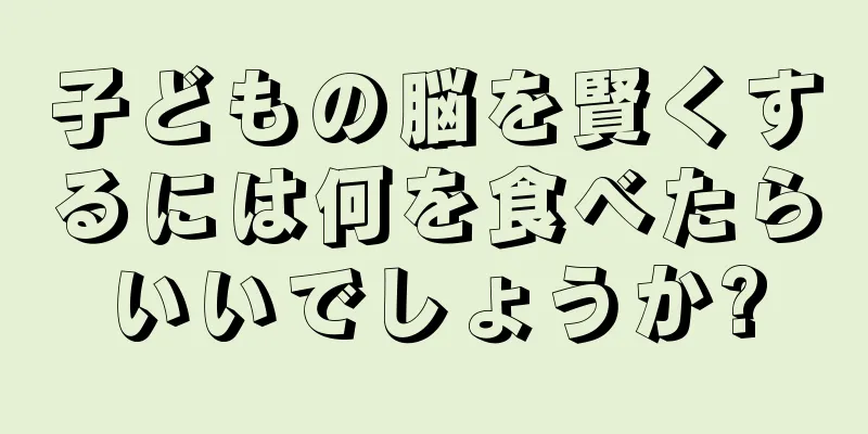 子どもの脳を賢くするには何を食べたらいいでしょうか?