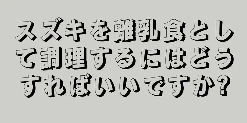 スズキを離乳食として調理するにはどうすればいいですか?