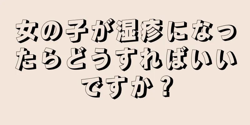 女の子が湿疹になったらどうすればいいですか？