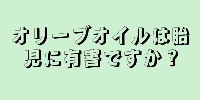 オリーブオイルは胎児に有害ですか？