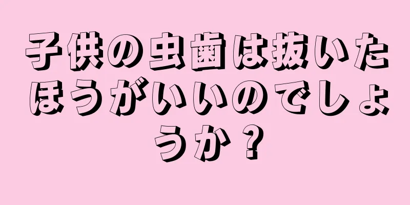 子供の虫歯は抜いたほうがいいのでしょうか？