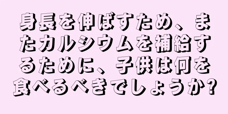 身長を伸ばすため、またカルシウムを補給するために、子供は何を食べるべきでしょうか?