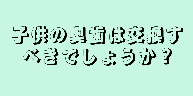 子供の奥歯は交換すべきでしょうか？