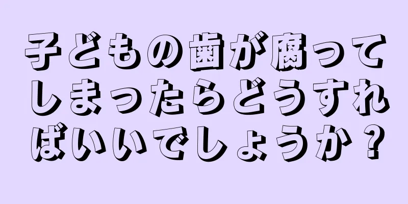 子どもの歯が腐ってしまったらどうすればいいでしょうか？