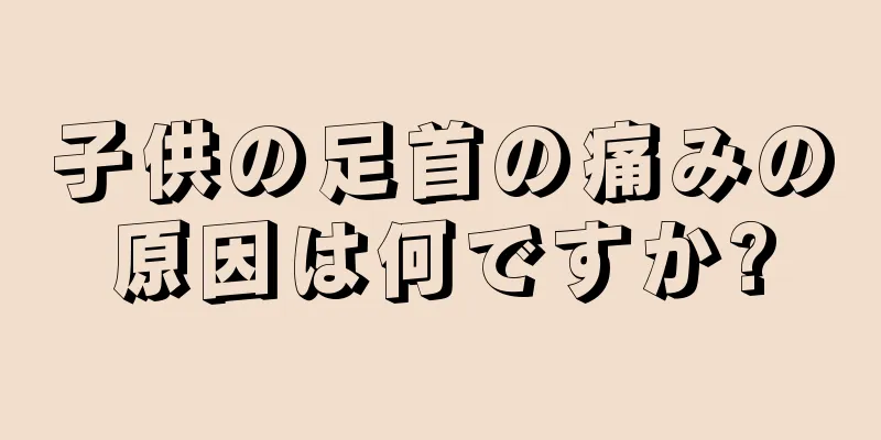 子供の足首の痛みの原因は何ですか?