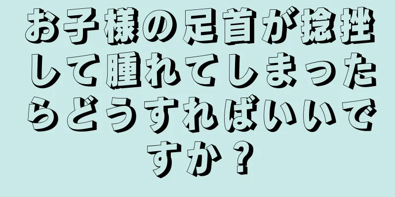 お子様の足首が捻挫して腫れてしまったらどうすればいいですか？
