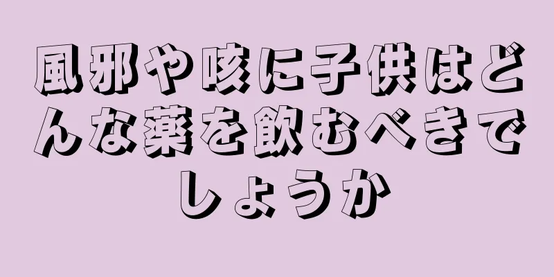 風邪や咳に子供はどんな薬を飲むべきでしょうか