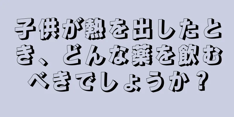 子供が熱を出したとき、どんな薬を飲むべきでしょうか？