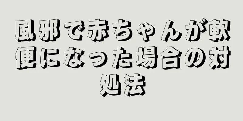 風邪で赤ちゃんが軟便になった場合の対処法