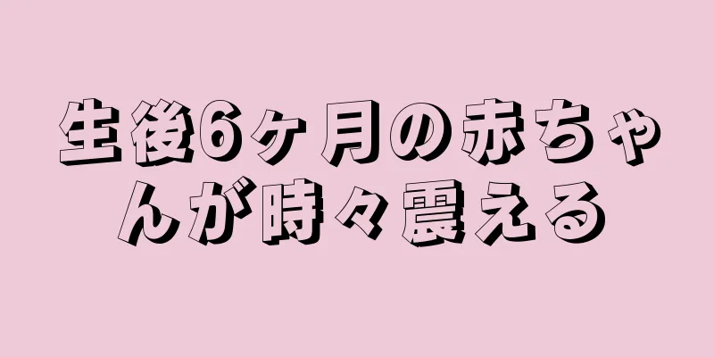 生後6ヶ月の赤ちゃんが時々震える