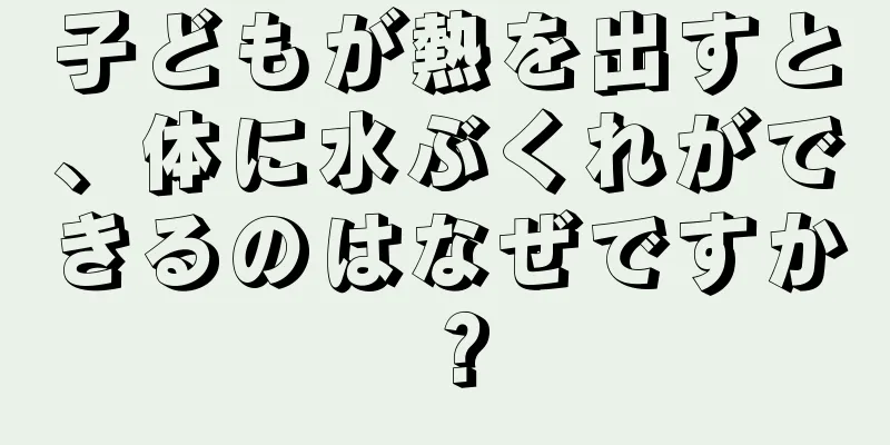 子どもが熱を出すと、体に水ぶくれができるのはなぜですか？