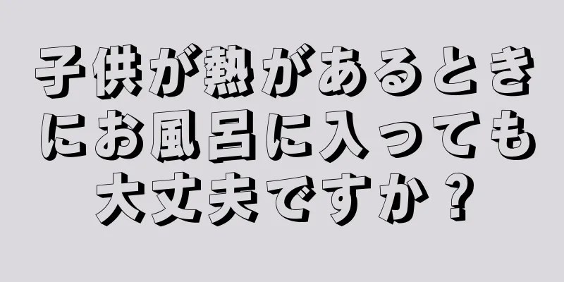 子供が熱があるときにお風呂に入っても大丈夫ですか？