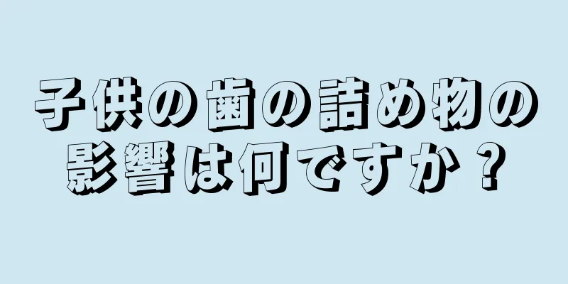 子供の歯の詰め物の影響は何ですか？
