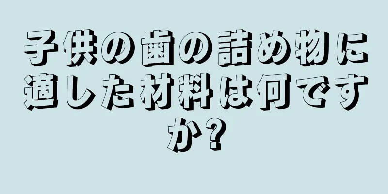 子供の歯の詰め物に適した材料は何ですか?