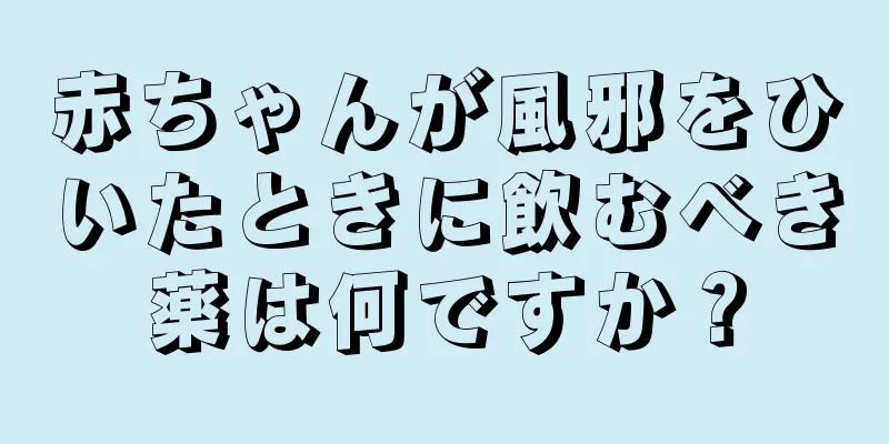 赤ちゃんが風邪をひいたときに飲むべき薬は何ですか？