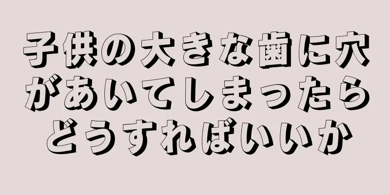 子供の大きな歯に穴があいてしまったらどうすればいいか
