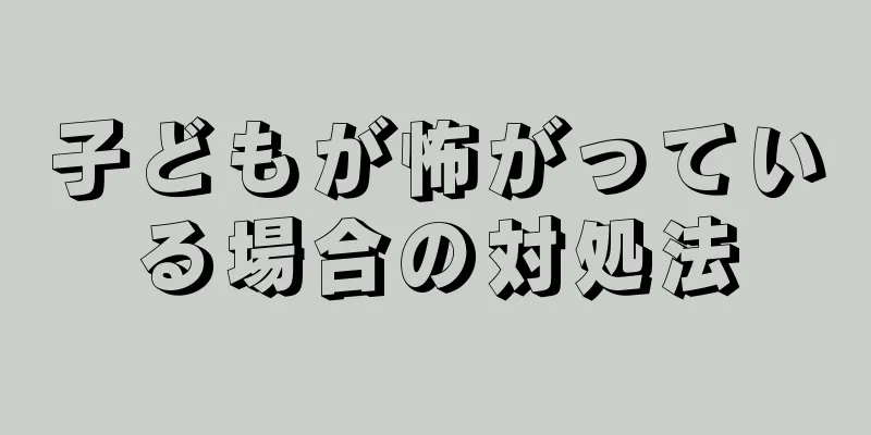 子どもが怖がっている場合の対処法