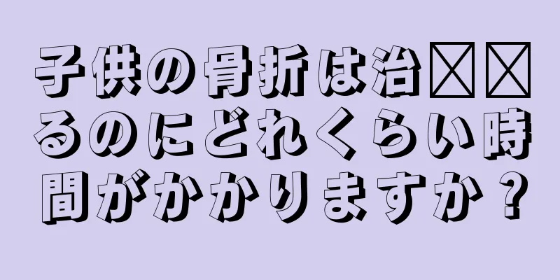 子供の骨折は治​​るのにどれくらい時間がかかりますか？