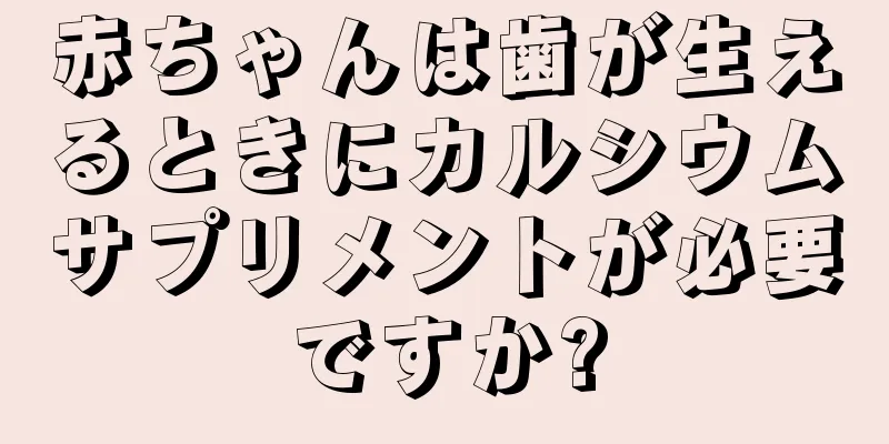 赤ちゃんは歯が生えるときにカルシウムサプリメントが必要ですか?