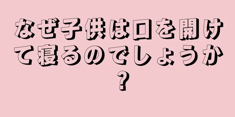 なぜ子供は口を開けて寝るのでしょうか？